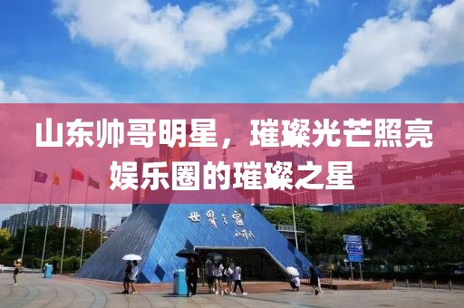 山东帅哥明星，璀璨光芒照亮娱乐圈的璀璨之星