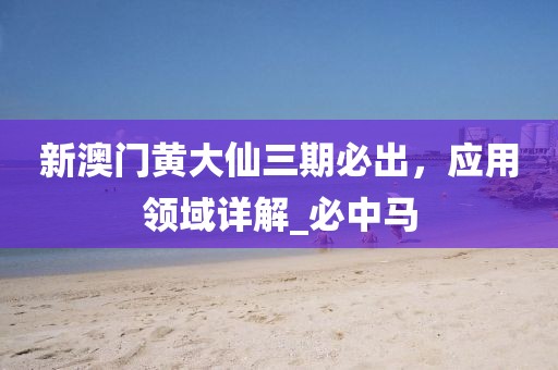 新澳门黄大仙三期必出，应用领域详解_必中马