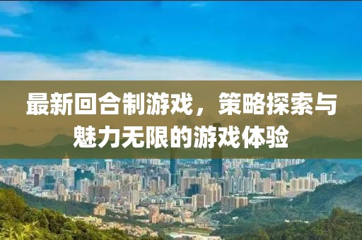 最新回合制游戏，策略探索与魅力无限的游戏体验