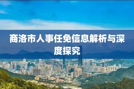 商洛市人事任免信息解析与深度探究