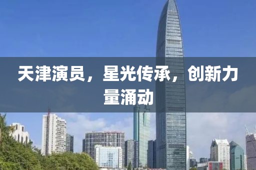 天津演员，星光传承，创新力量涌动