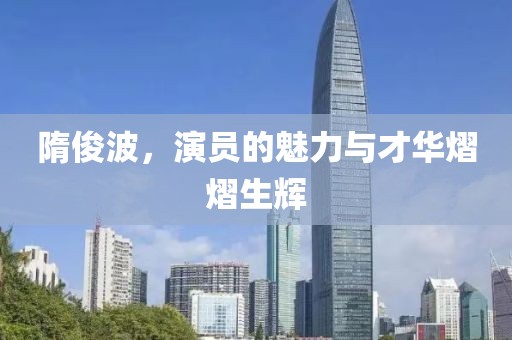 隋俊波，演员的魅力与才华熠熠生辉