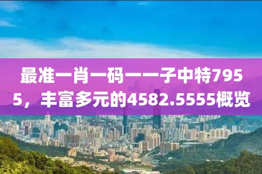最准一肖一码一一子中特7955，丰富多元的4582.5555概览