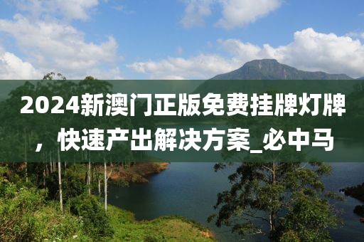 2024新澳门正版免费挂牌灯牌，快速产出解决方案_必中马