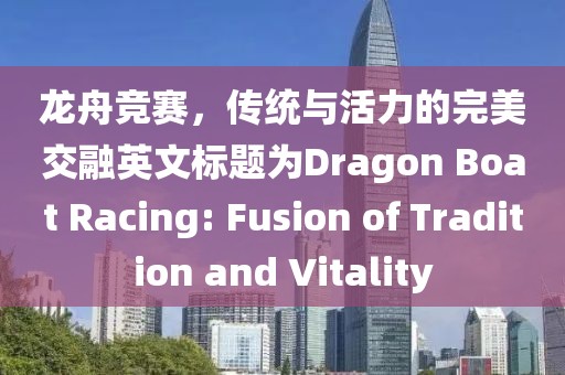 龙舟竞赛，传统与活力的完美交融英文标题为Dragon Boat Racing: Fusion of Tradition and Vitality