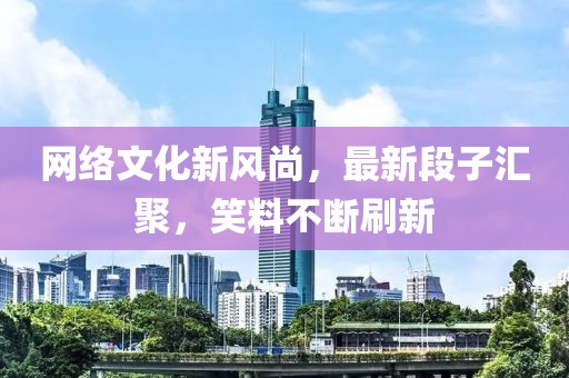 网络文化新风尚，最新段子汇聚，笑料不断刷新