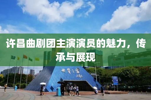 许昌曲剧团主演演员的魅力，传承与展现