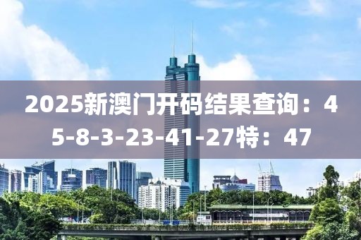 2025新澳门开码结果查询：45-8-3-23-41-27特：47