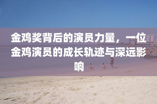 金鸡奖背后的演员力量，一位金鸡演员的成长轨迹与深远影响