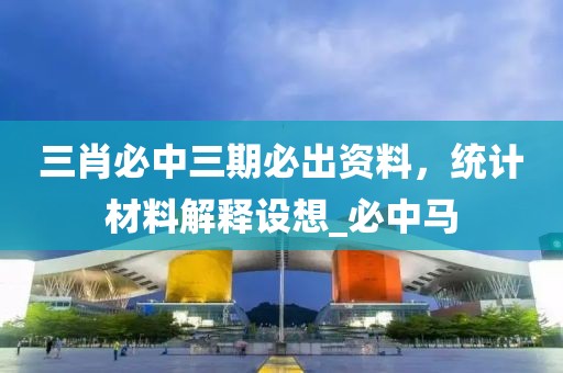三肖必中三期必出资料，统计材料解释设想_必中马