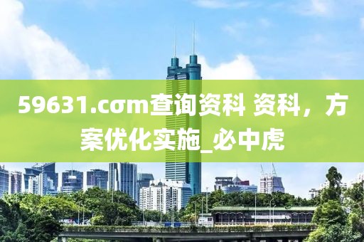 59631.cσm查询资科 资科，方案优化实施_必中虎