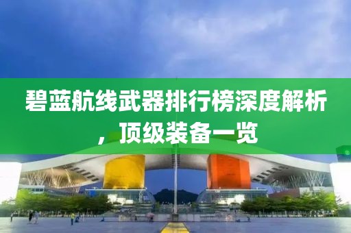 碧蓝航线武器排行榜深度解析，顶级装备一览