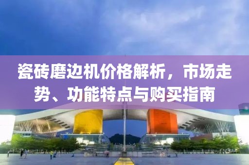 瓷砖磨边机价格解析，市场走势、功能特点与购买指南
