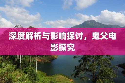 深度解析与影响探讨，鬼父电影探究