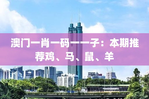 澳门一肖一码一一子：本期推荐鸡、马、鼠、羊