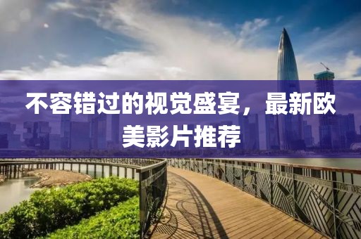 不容错过的视觉盛宴，最新欧美影片推荐