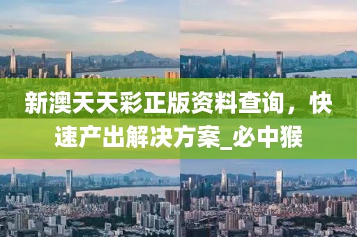 新澳天天彩正版资料查询，快速产出解决方案_必中猴