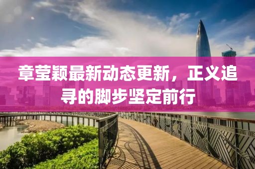 章莹颖最新动态更新，正义追寻的脚步坚定前行