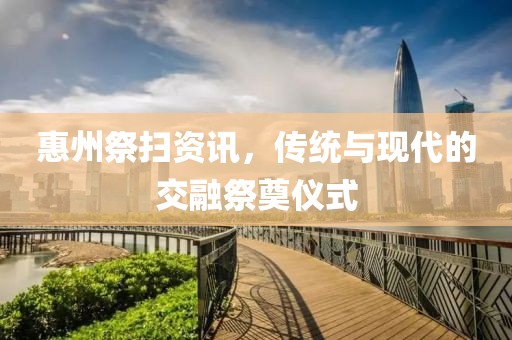 惠州祭扫资讯，传统与现代的交融祭奠仪式