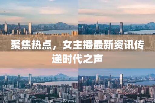 聚焦热点，女主播最新资讯传递时代之声