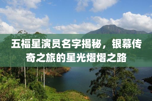 五福星演员名字揭秘，银幕传奇之旅的星光熠熠之路