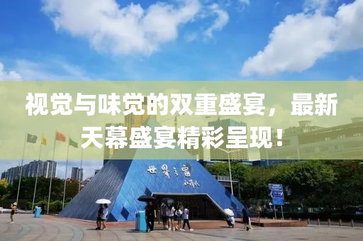 视觉与味觉的双重盛宴，最新天幕盛宴精彩呈现！