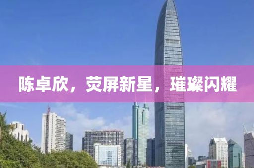 陈卓欣，荧屏新星，璀璨闪耀