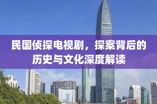 民国侦探电视剧，探案背后的历史与文化深度解读