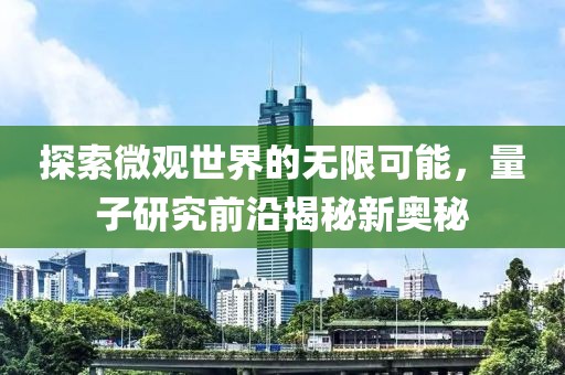 探索微观世界的无限可能，量子研究前沿揭秘新奥秘