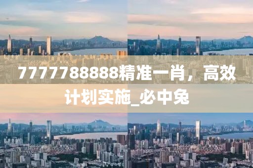7777788888精准一肖，高效计划实施_必中兔