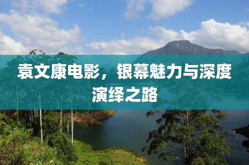 袁文康电影，银幕魅力与深度演绎之路