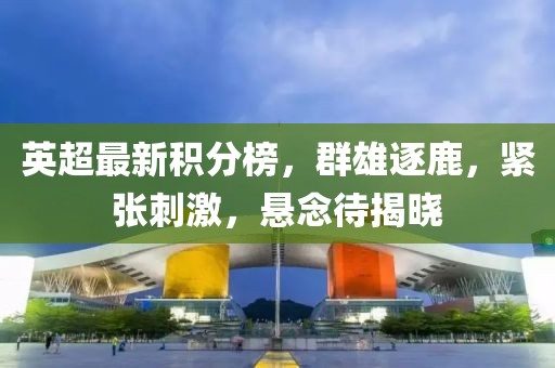 英超最新积分榜，群雄逐鹿，紧张刺激，悬念待揭晓
