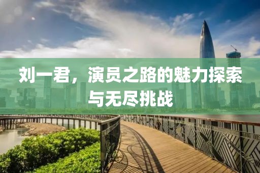 刘一君，演员之路的魅力探索与无尽挑战