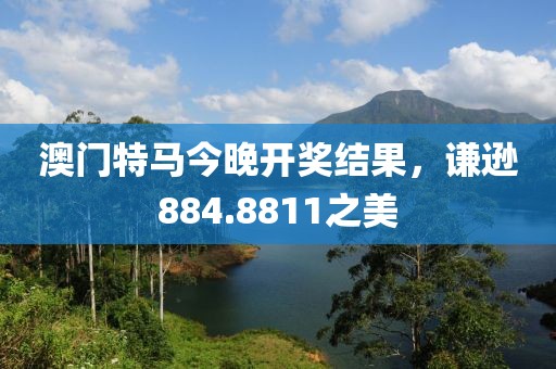 澳门特马今晚开奖结果，谦逊884.8811之美