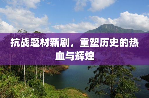 抗战题材新剧，重塑历史的热血与辉煌