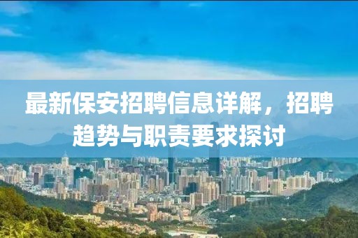最新保安招聘信息详解，招聘趋势与职责要求探讨