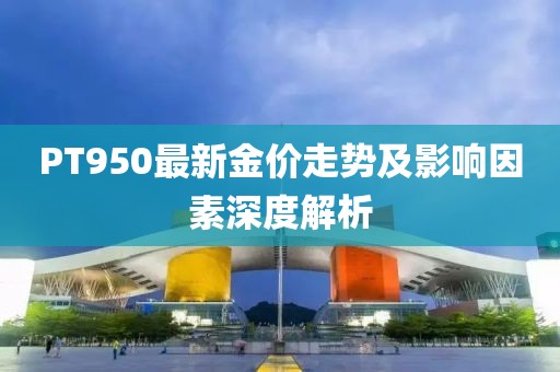 PT950最新金价走势及影响因素深度解析
