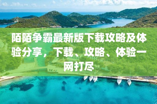 陌陌争霸最新版下载攻略及体验分享，下载、攻略、体验一网打尽