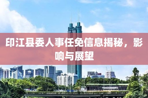 印江县委人事任免信息揭秘，影响与展望