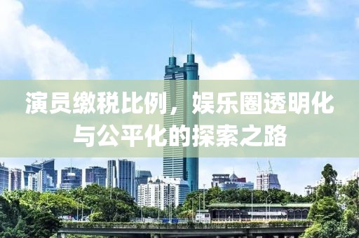演员缴税比例，娱乐圈透明化与公平化的探索之路