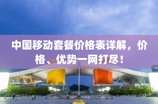 中国移动套餐价格表详解，价格、优势一网打尽！