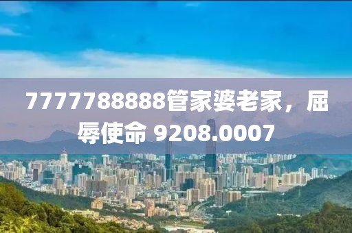 7777788888管家婆老家，屈辱使命 9208.0007