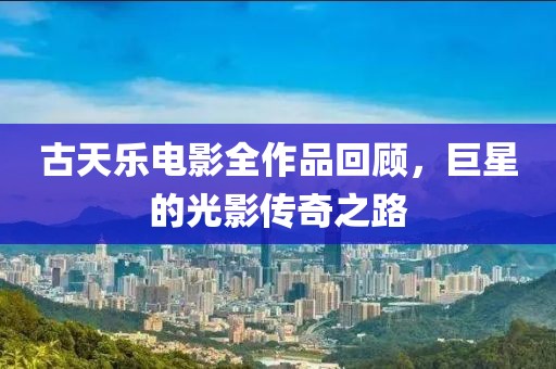 古天乐电影全作品回顾，巨星的光影传奇之路