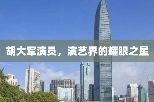 胡大军演员，演艺界的耀眼之星