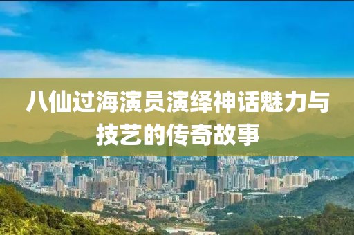 八仙过海演员演绎神话魅力与技艺的传奇故事