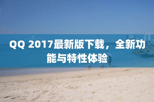 QQ 2017最新版下载，全新功能与特性体验