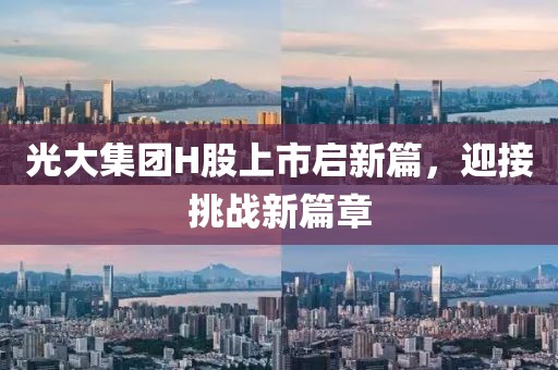 光大集团H股上市启新篇，迎接挑战新篇章