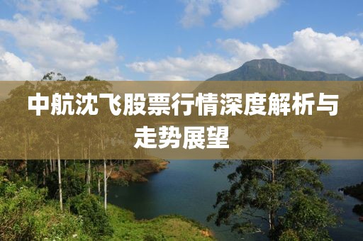 中航沈飞股票行情深度解析与走势展望