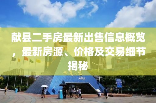 献县二手房最新出售信息概览，最新房源、价格及交易细节揭秘
