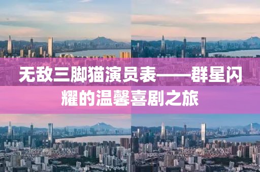 无敌三脚猫演员表——群星闪耀的温馨喜剧之旅